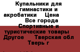 Купальники для гимнастики и акробатики  › Цена ­ 1 500 - Все города Спортивные и туристические товары » Другое   . Тверская обл.,Тверь г.